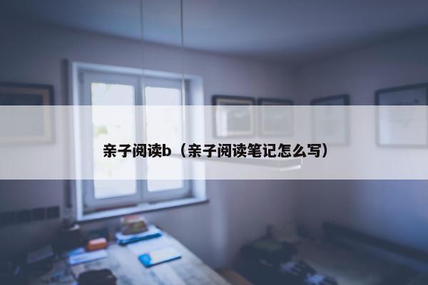 亲子阅读b（亲子阅读笔记怎么写）