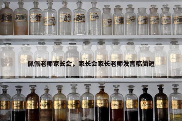 佩佩老师家长会，家长会家长老师发言稿简短