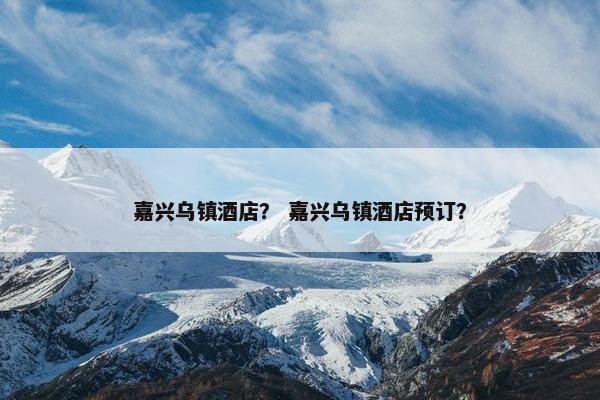 嘉兴乌镇酒店？ 嘉兴乌镇酒店预订？