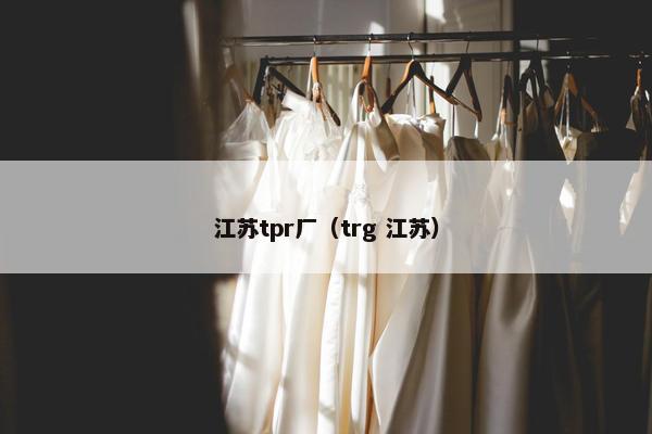 江苏tpr厂（trg 江苏）