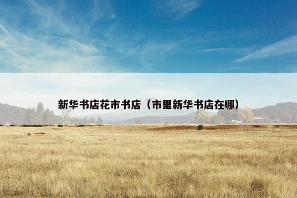 新华书店花市书店(市里新华书店在哪) 新华书店花市书店(市里新华书店在哪)
