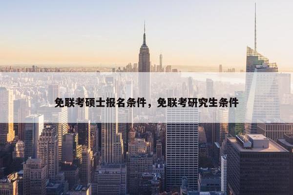 免联考硕士报名条件,免联考研究生条件 免联考硕士报名条件,免联考研究生条件