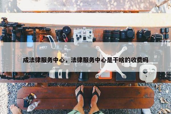 成法律服务中心，法律服务中心是干啥的收费吗