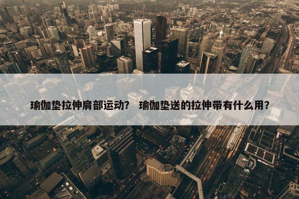 瑜伽垫拉伸肩部运动? 瑜伽垫送的拉伸带有什么用? 瑜伽垫拉伸肩部运动? 瑜伽垫送的拉伸带有什么用?