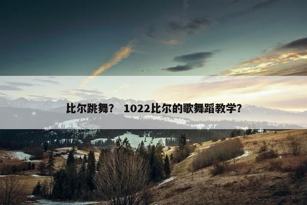 比尔跳舞? 1022比尔的歌舞蹈教学? 比尔跳舞? 1022比尔的歌舞蹈教学?