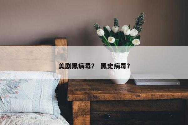 美剧黑病毒? 黑史病毒? 美剧黑病毒? 黑史病毒?