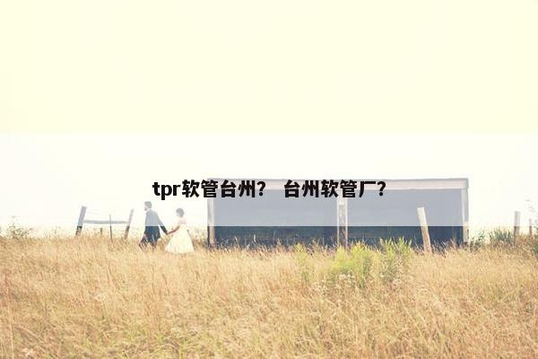 tpr软管台州？ 台州软管厂？