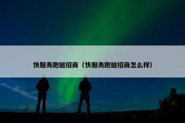 快服务跑腿招商(快服务跑腿招商怎么样) 快服务跑腿招商(快服务跑腿招商怎么样)