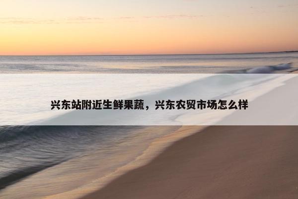 兴东站附近生鲜果蔬，兴东农贸市场怎么样