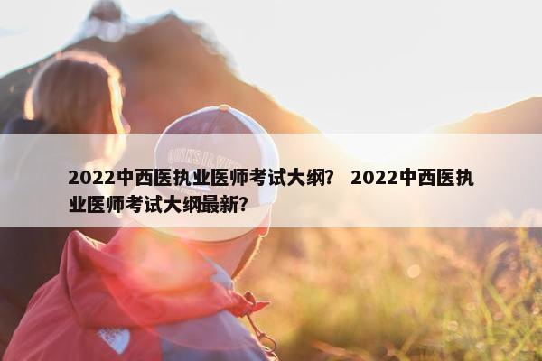 2022中西医执业医师考试大纲? 2022中西医执业医师考试大纲最新? 2022中西医执业医师考试大纲? 2022中西医执业医师考试大纲最新?