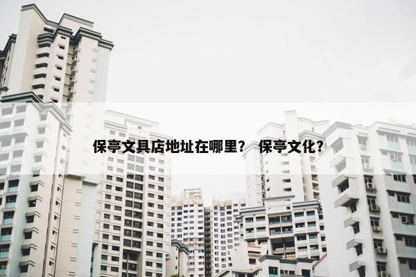 保亭文具店地址在哪里？ 保亭文化？