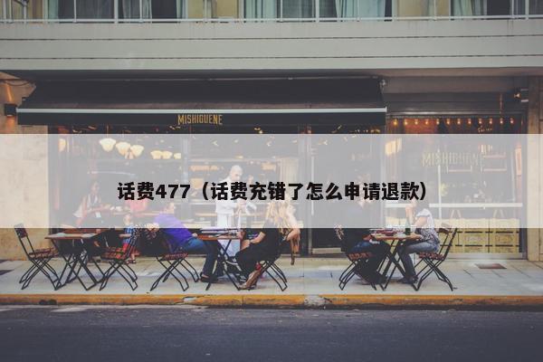 话费477（话费充错了怎么申请退款）