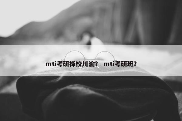mti考研择校川渝? mti考研班? mti考研择校川渝? mti考研班?