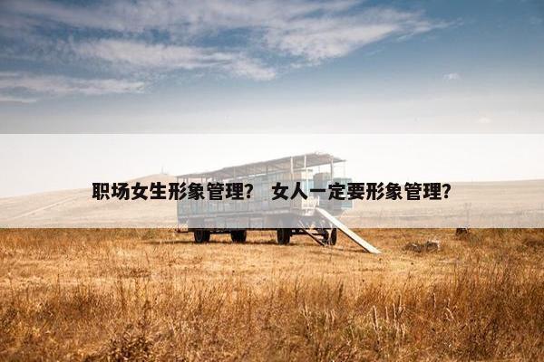 职场女生形象管理？ 女人一定要形象管理？