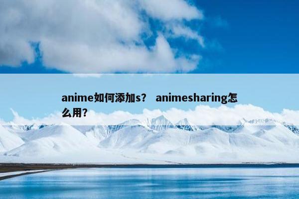 anime如何添加s？ animesharing怎么用？