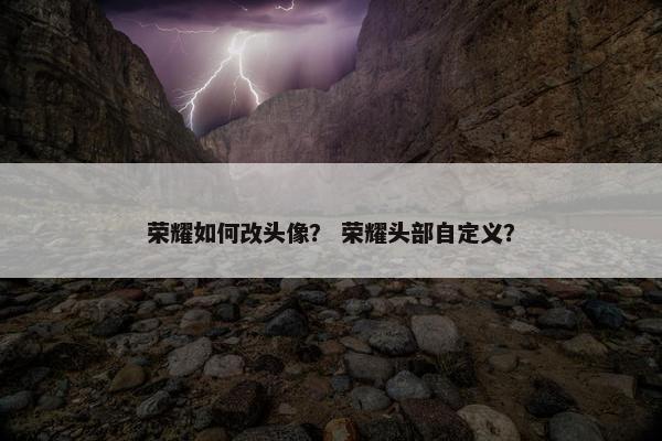 荣耀如何改头像？ 荣耀头部自定义？
