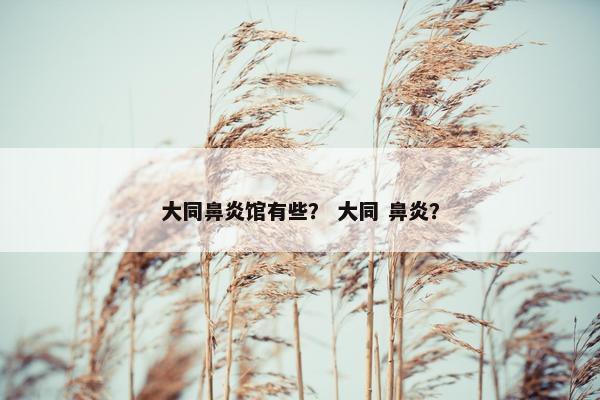 大同鼻炎馆有些？ 大同 鼻炎？