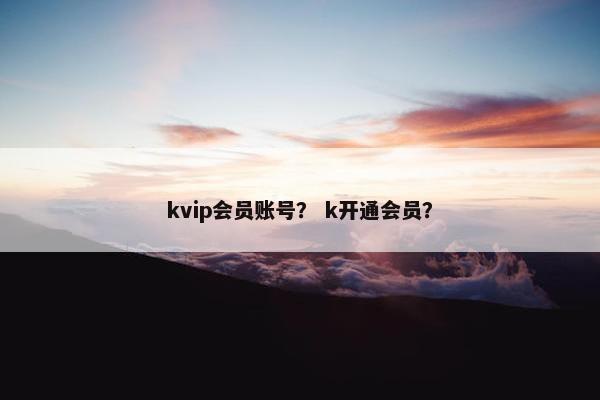 kvip会员账号？ k开通会员？
