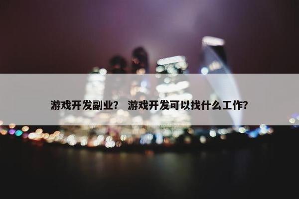 游戏开发副业？ 游戏开发可以找什么工作？