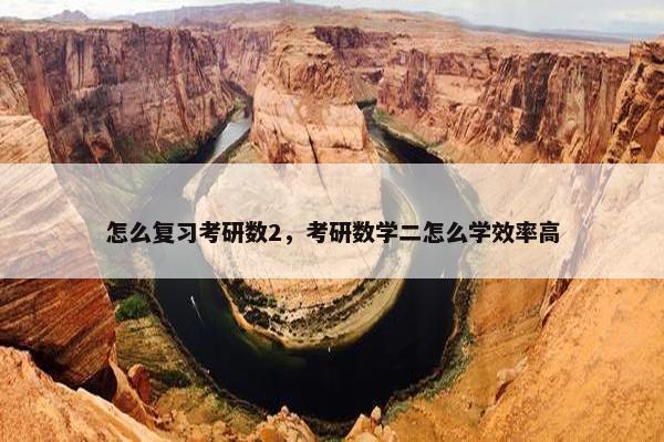 怎么复习考研数2，考研数学二怎么学效率高