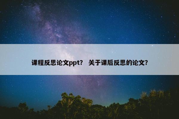 课程反思论文ppt? 关于课后反思的论文? 课程反思论文ppt? 关于课后反思的论文?
