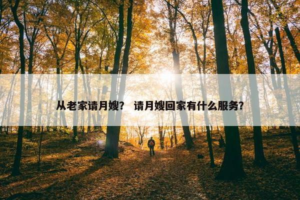 从老家请月嫂? 请月嫂回家有什么服务? 从老家请月嫂? 请月嫂回家有什么服务?