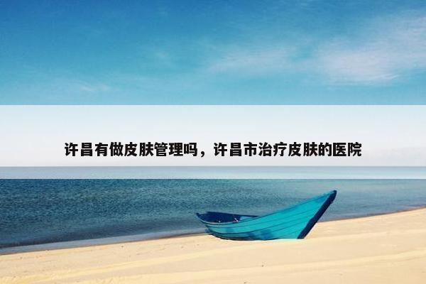 许昌有做皮肤管理吗，许昌市治疗皮肤的医院