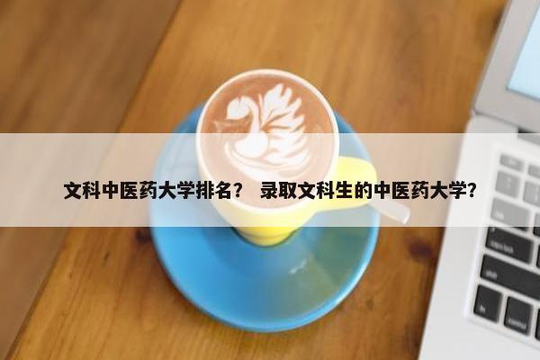 文科中医药大学排名？ 录取文科生的中医药大学？