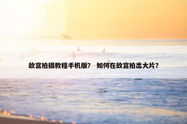 故宫拍摄教程手机版？ 如何在故宫拍出大片？