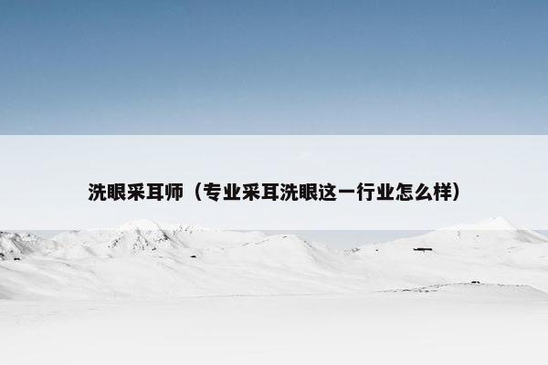洗眼采耳师(专业采耳洗眼这一行业怎么样) 洗眼采耳师(专业采耳洗眼这一行业怎么样)