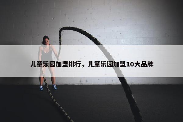 儿童乐园加盟排行，儿童乐园加盟10大品牌