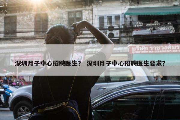 深圳月子中心招聘医生？ 深圳月子中心招聘医生要求？