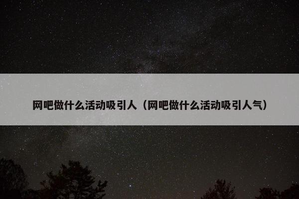 网吧做什么活动吸引人(网吧做什么活动吸引人气) 网吧做什么活动吸引人(网吧做什么活动吸引人气)