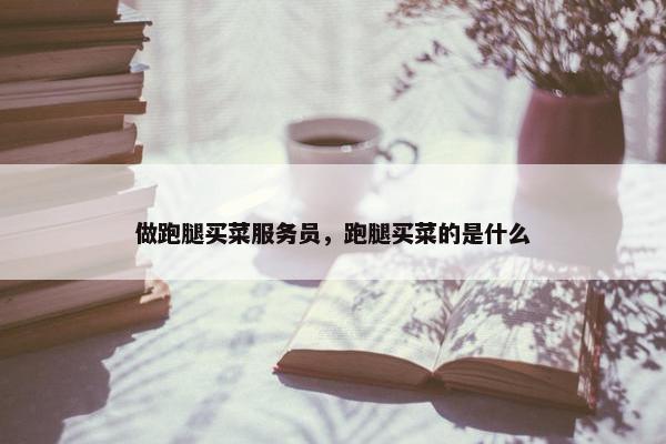 做跑腿买菜服务员，跑腿买菜的是什么