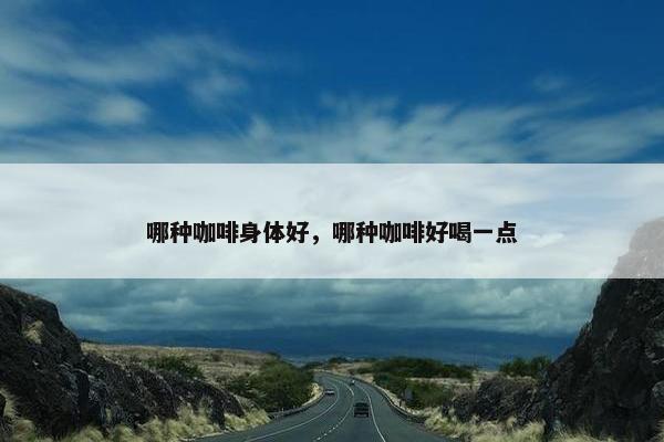 哪种咖啡身体好,哪种咖啡好喝一点 哪种咖啡身体好,哪种咖啡好喝一点