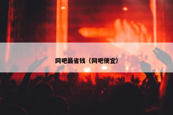 网吧最省钱（网吧便宜）