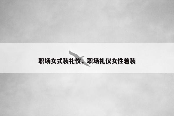 职场女式装礼仪，职场礼仪女性着装