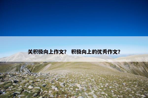 关积极向上作文？ 积极向上的优秀作文？