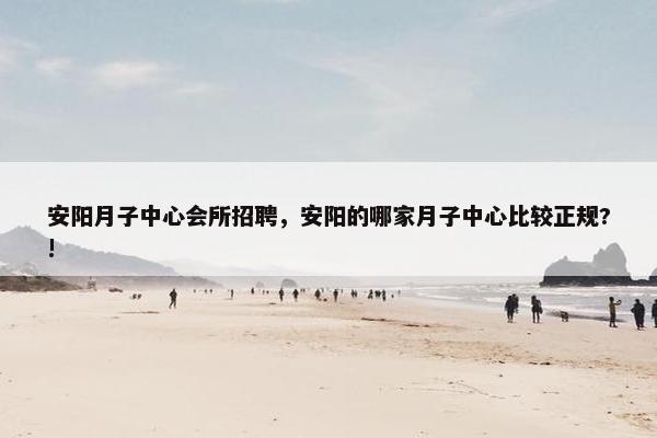 安阳月子中心会所招聘，安阳的哪家月子中心比较正规?!