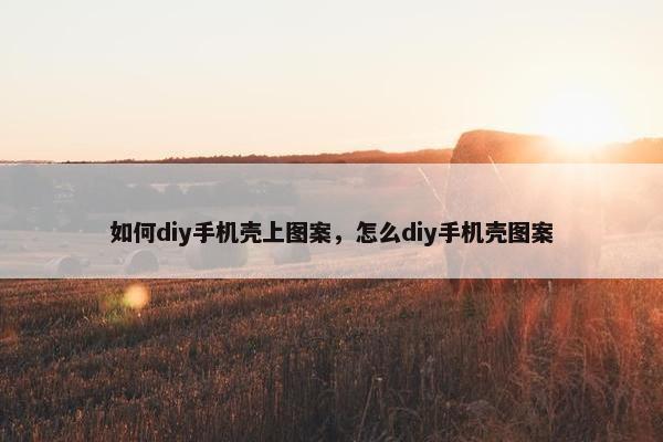 如何diy手机壳上图案，怎么diy手机壳图案