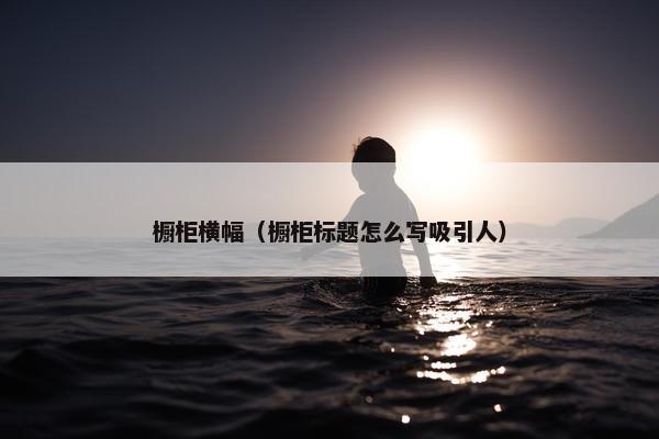 橱柜横幅（橱柜标题怎么写吸引人）
