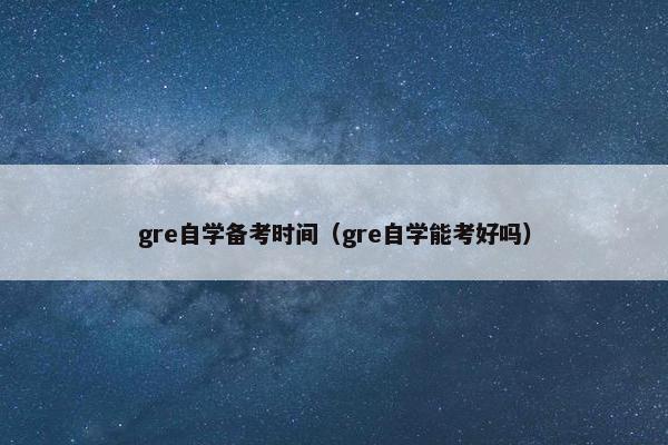 gre自学备考时间(gre自学能考好吗) gre自学备考时间(gre自学能考好吗)