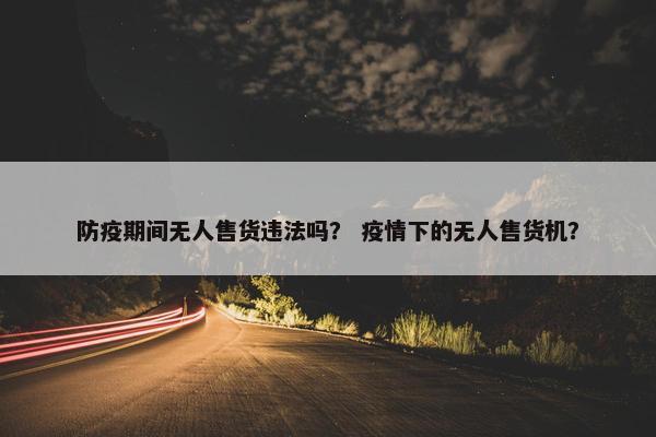 防疫期间无人售货违法吗？ 疫情下的无人售货机？