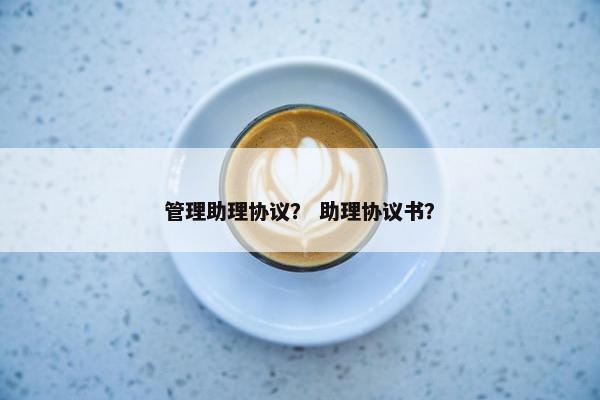管理助理协议？ 助理协议书？