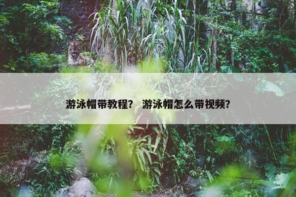 游泳帽带教程? 游泳帽怎么带视频? 游泳帽带教程? 游泳帽怎么带视频?