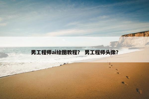 男工程师ai绘图教程? 男工程师头像? 男工程师ai绘图教程? 男工程师头像?