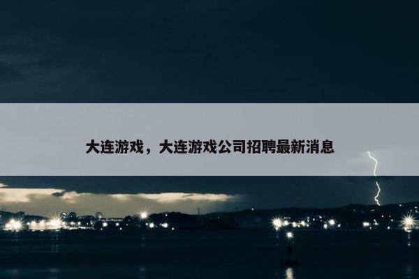 大连游戏,大连游戏公司招聘最新消息 大连游戏,大连游戏公司招聘最新消息