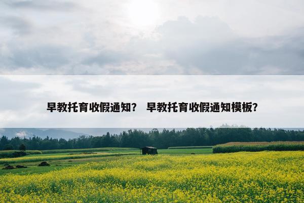 早教托育收假通知? 早教托育收假通知模板? 早教托育收假通知? 早教托育收假通知模板?