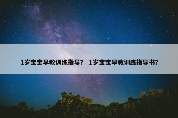 1岁宝宝早教训练指导？ 1岁宝宝早教训练指导书？