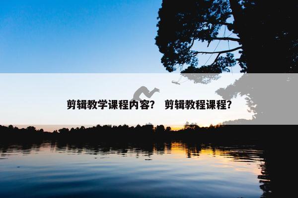 剪辑教学课程内容？ 剪辑教程课程？